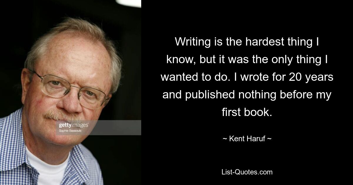 Schreiben ist das Schwierigste, was ich kenne, aber es war das Einzige, was ich tun wollte. Ich habe 20 Jahre lang geschrieben und vor meinem ersten Buch nichts veröffentlicht. — © Kent Haruf