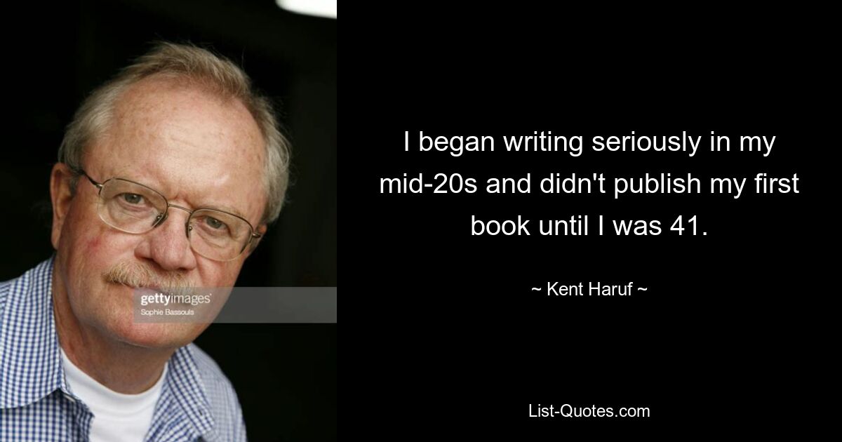 I began writing seriously in my mid-20s and didn't publish my first book until I was 41. — © Kent Haruf