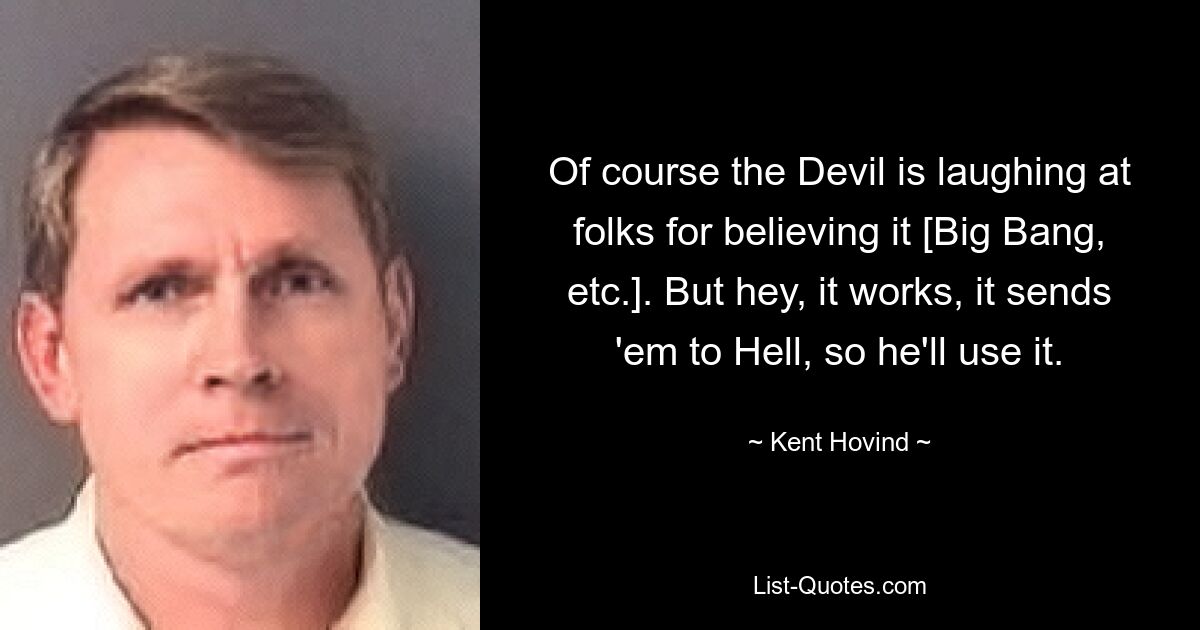 Of course the Devil is laughing at folks for believing it [Big Bang, etc.]. But hey, it works, it sends 'em to Hell, so he'll use it. — © Kent Hovind