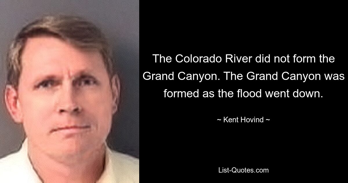 The Colorado River did not form the Grand Canyon. The Grand Canyon was formed as the flood went down. — © Kent Hovind