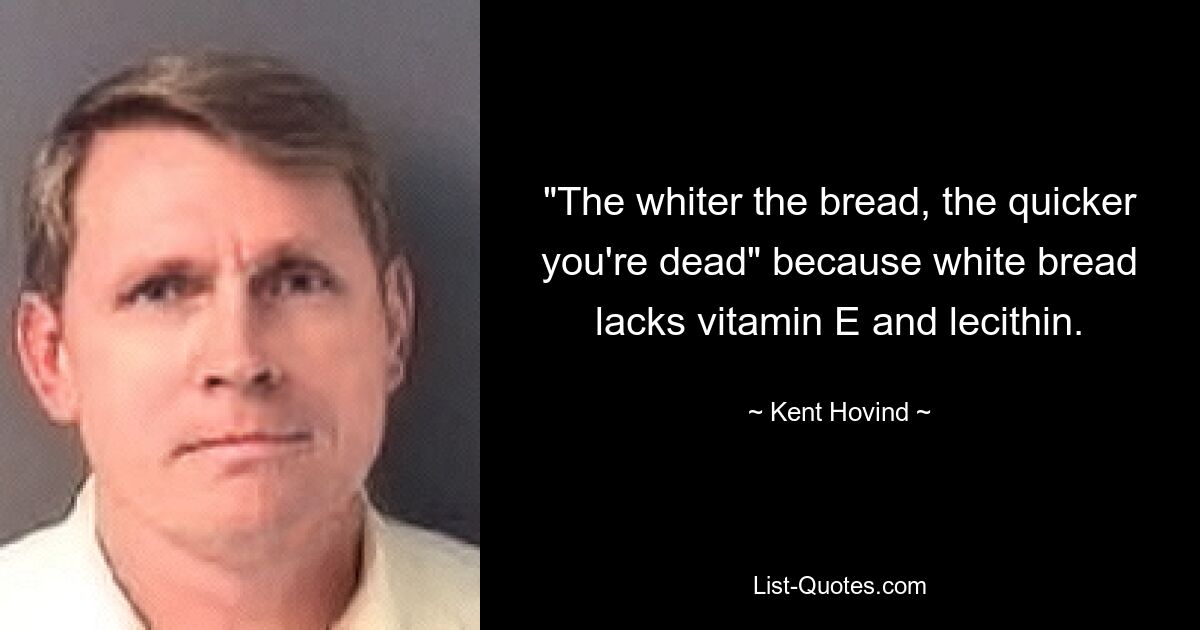 "The whiter the bread, the quicker you're dead" because white bread lacks vitamin E and lecithin. — © Kent Hovind