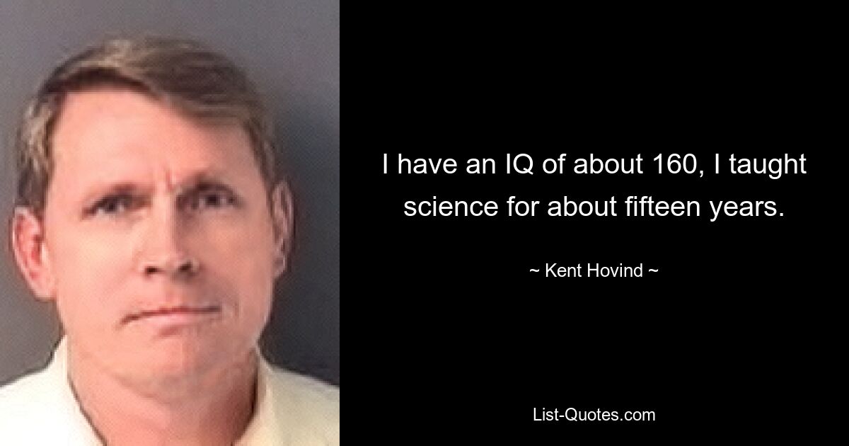 I have an IQ of about 160, I taught science for about fifteen years. — © Kent Hovind