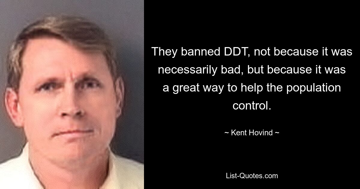 They banned DDT, not because it was necessarily bad, but because it was a great way to help the population control. — © Kent Hovind