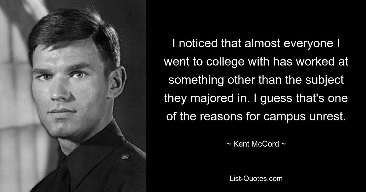 I noticed that almost everyone I went to college with has worked at something other than the subject they majored in. I guess that's one of the reasons for campus unrest. — © Kent McCord