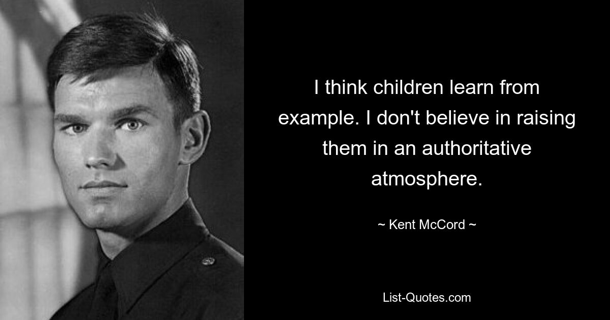 I think children learn from example. I don't believe in raising them in an authoritative atmosphere. — © Kent McCord