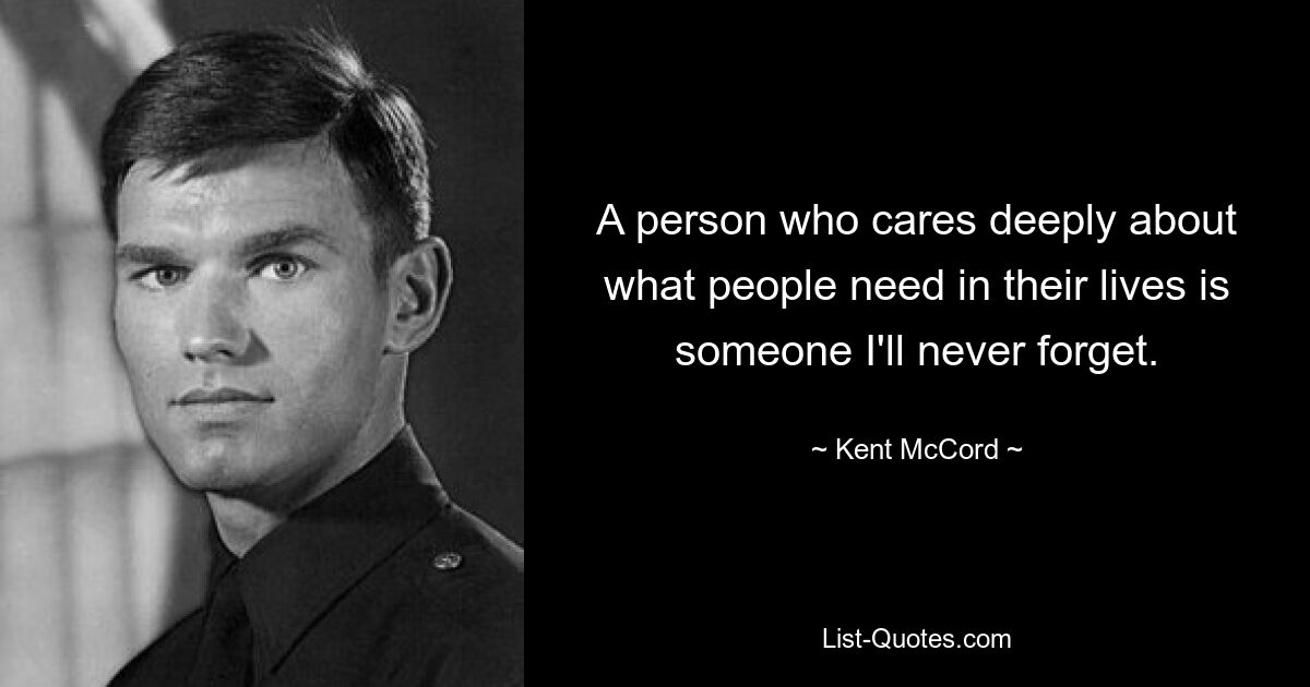 A person who cares deeply about what people need in their lives is someone I'll never forget. — © Kent McCord