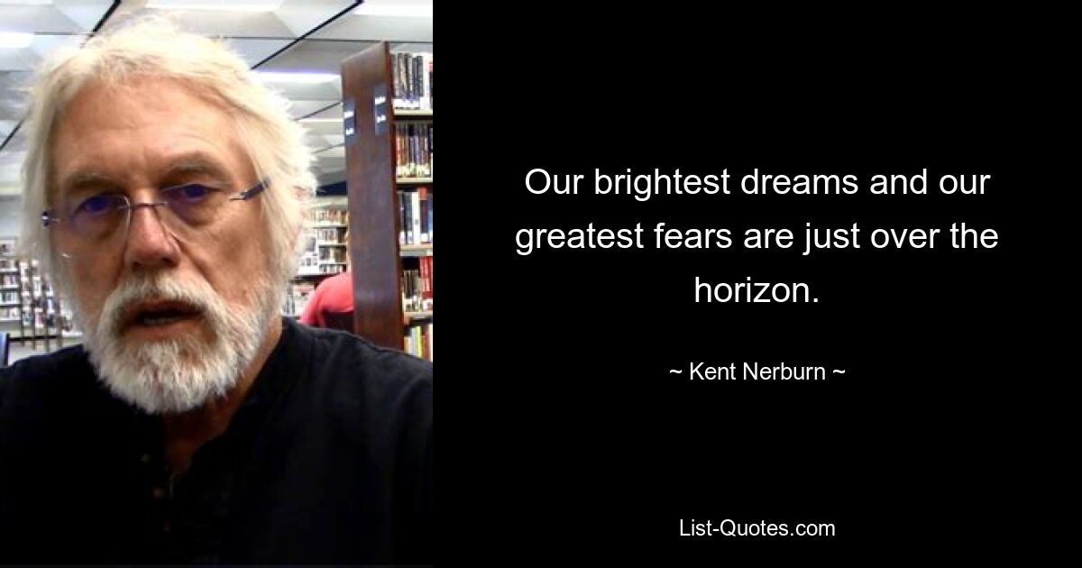 Our brightest dreams and our greatest fears are just over the horizon. — © Kent Nerburn