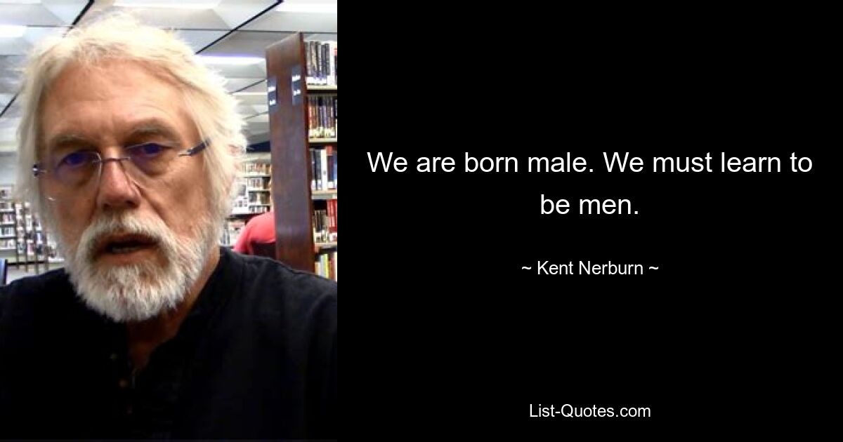 We are born male. We must learn to be men. — © Kent Nerburn