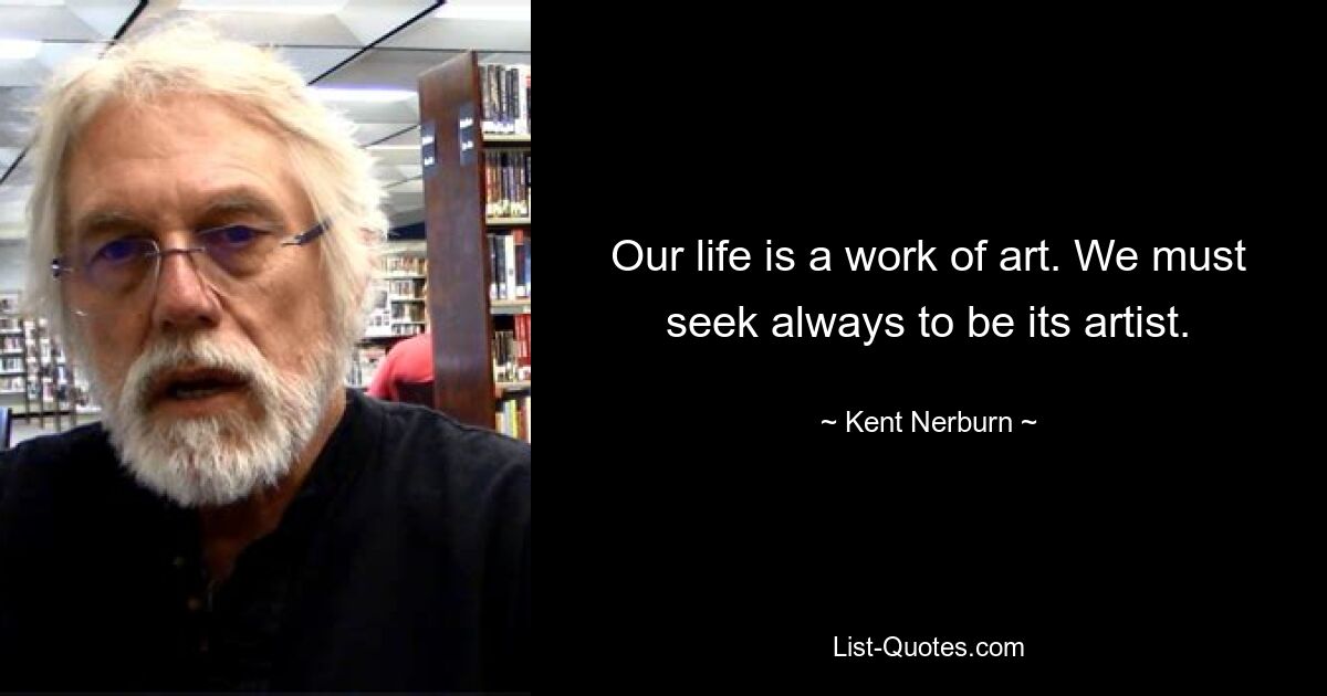 Our life is a work of art. We must seek always to be its artist. — © Kent Nerburn