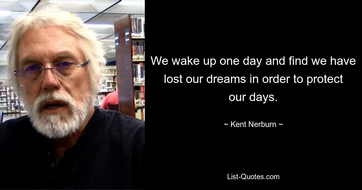 We wake up one day and find we have lost our dreams in order to protect our days. — © Kent Nerburn