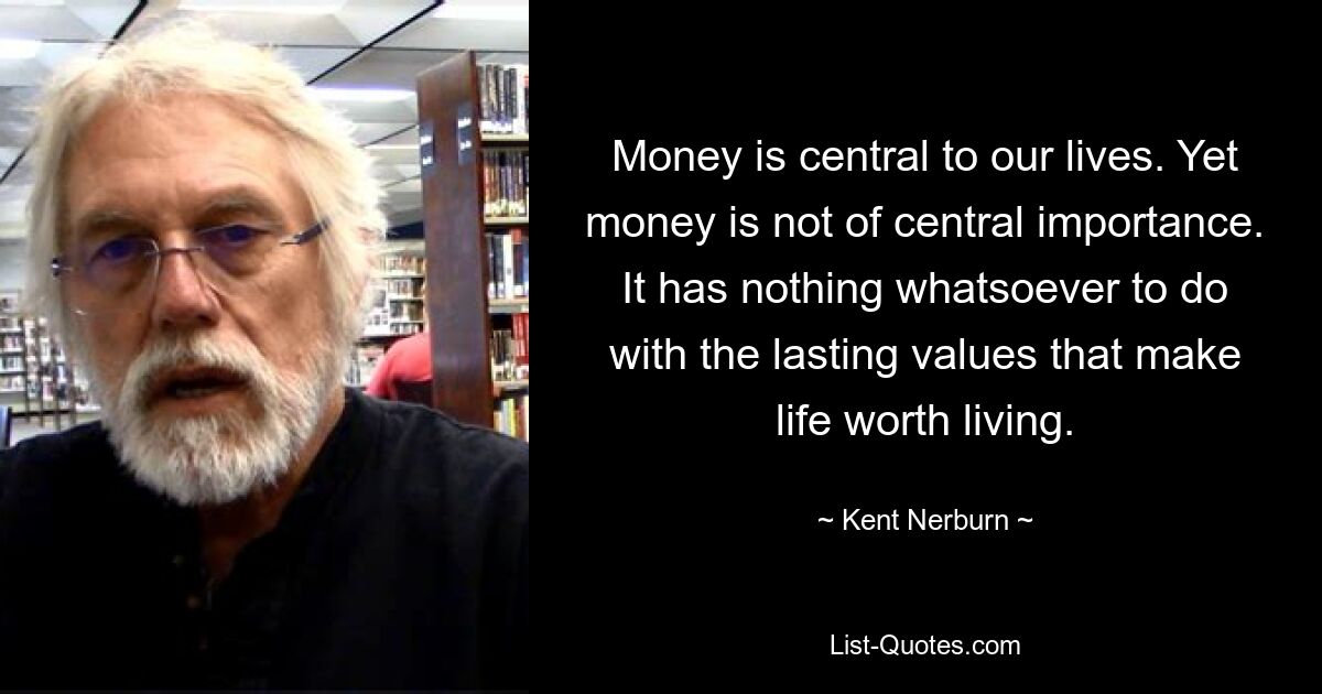 Money is central to our lives. Yet money is not of central importance. It has nothing whatsoever to do with the lasting values that make life worth living. — © Kent Nerburn