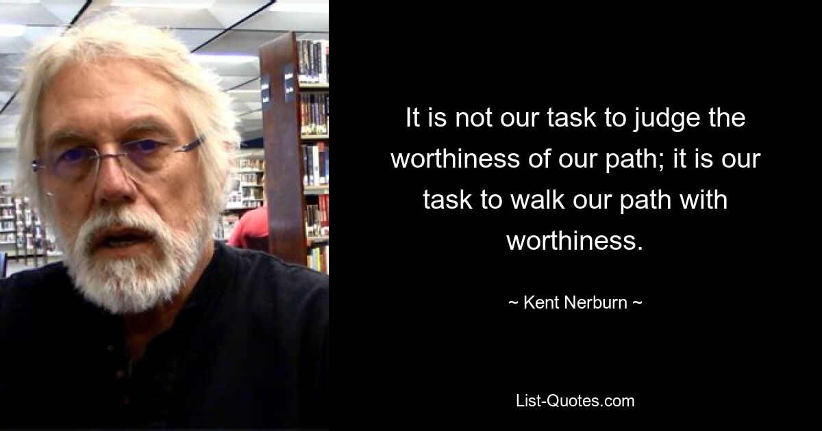 It is not our task to judge the worthiness of our path; it is our task to walk our path with worthiness. — © Kent Nerburn