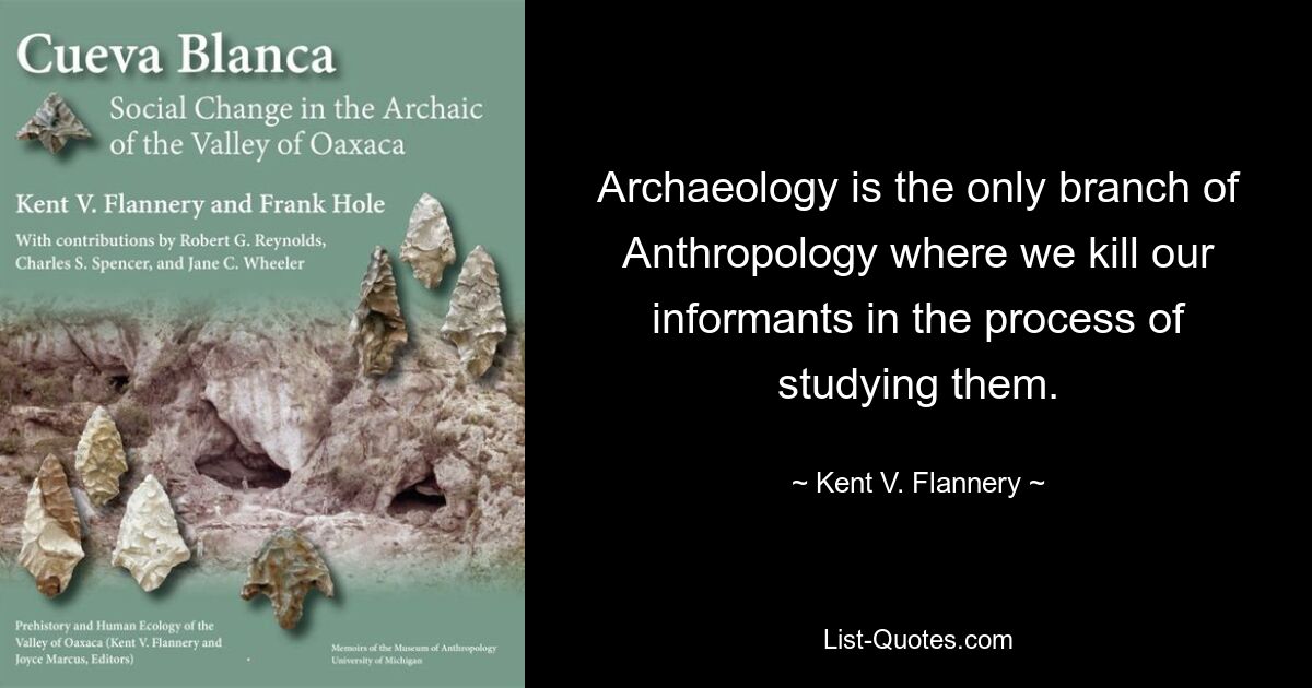 Archaeology is the only branch of Anthropology where we kill our informants in the process of studying them. — © Kent V. Flannery