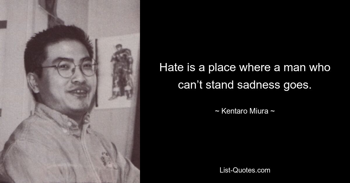 Hate is a place where a man who can’t stand sadness goes. — © Kentaro Miura