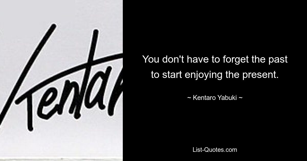 You don't have to forget the past to start enjoying the present. — © Kentaro Yabuki