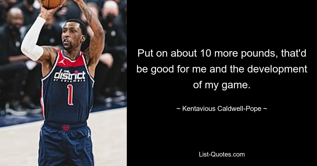 Put on about 10 more pounds, that'd be good for me and the development of my game. — © Kentavious Caldwell-Pope