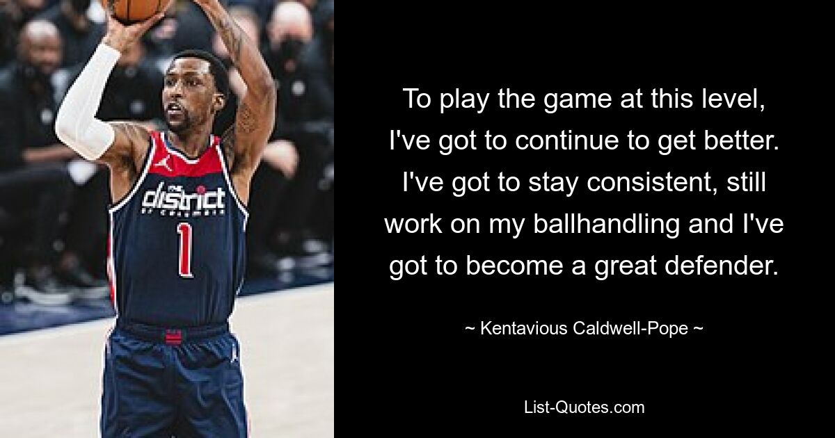 Um das Spiel auf diesem Niveau spielen zu können, muss ich mich weiter verbessern. Ich muss konstant bleiben, noch an meinem Ballhandling arbeiten und ein großartiger Verteidiger werden. — © Kentavious Caldwell-Pope 