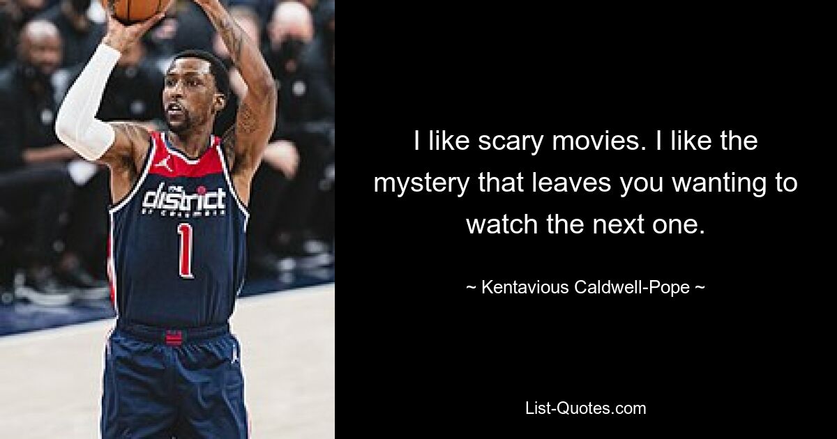 I like scary movies. I like the mystery that leaves you wanting to watch the next one. — © Kentavious Caldwell-Pope