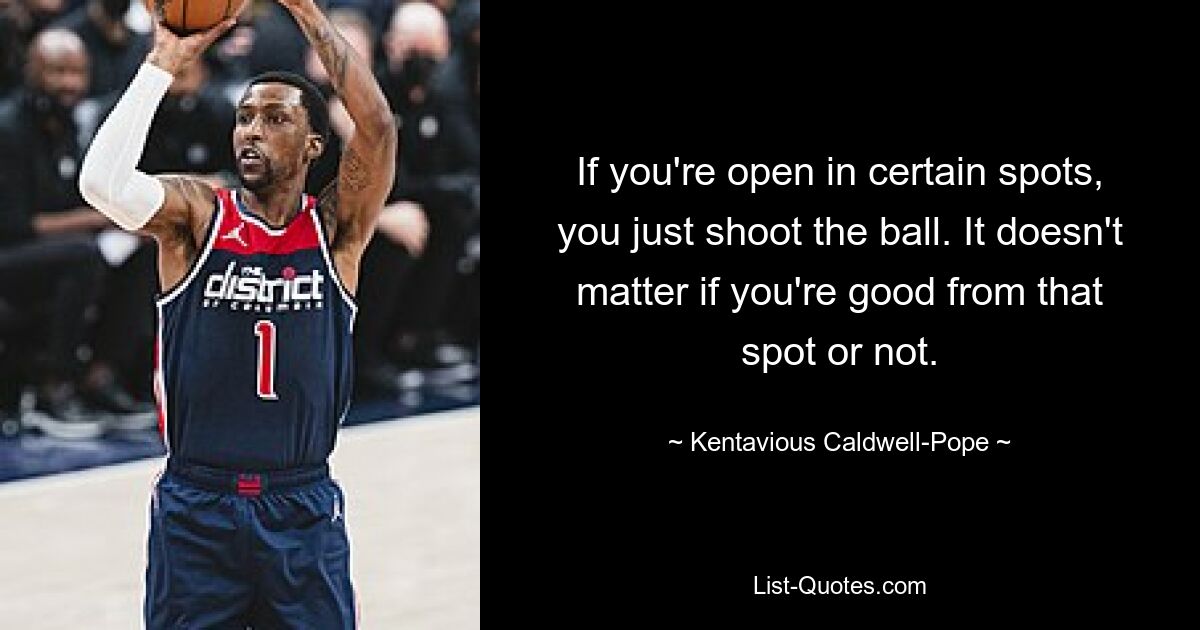 If you're open in certain spots, you just shoot the ball. It doesn't matter if you're good from that spot or not. — © Kentavious Caldwell-Pope