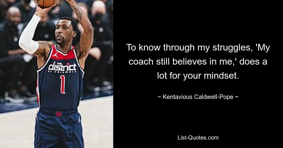 To know through my struggles, 'My coach still believes in me,' does a lot for your mindset. — © Kentavious Caldwell-Pope