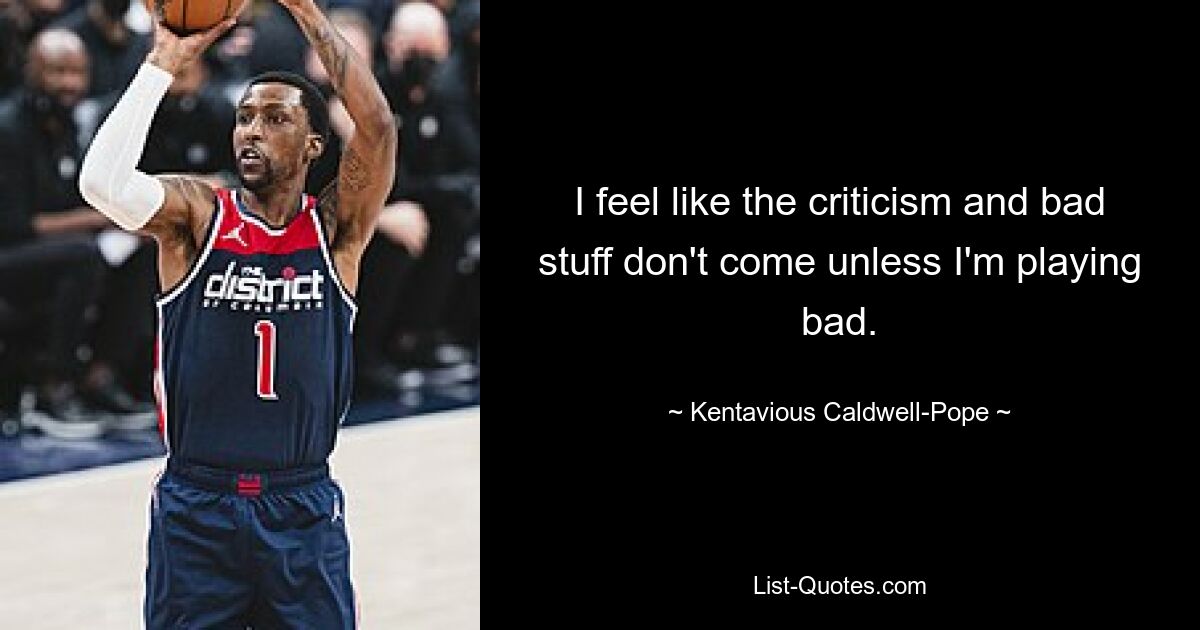 I feel like the criticism and bad stuff don't come unless I'm playing bad. — © Kentavious Caldwell-Pope