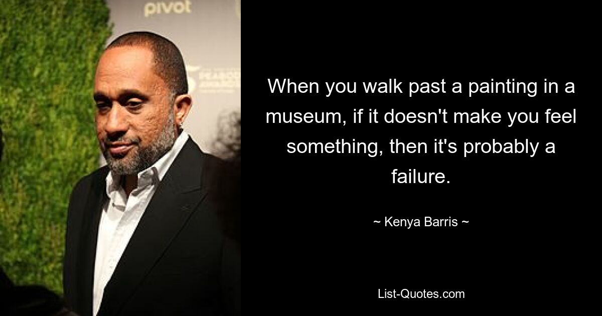 When you walk past a painting in a museum, if it doesn't make you feel something, then it's probably a failure. — © Kenya Barris