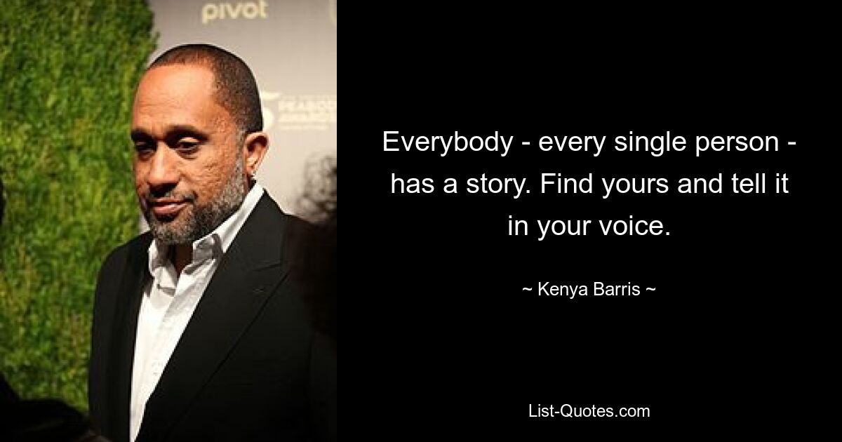 Everybody - every single person - has a story. Find yours and tell it in your voice. — © Kenya Barris