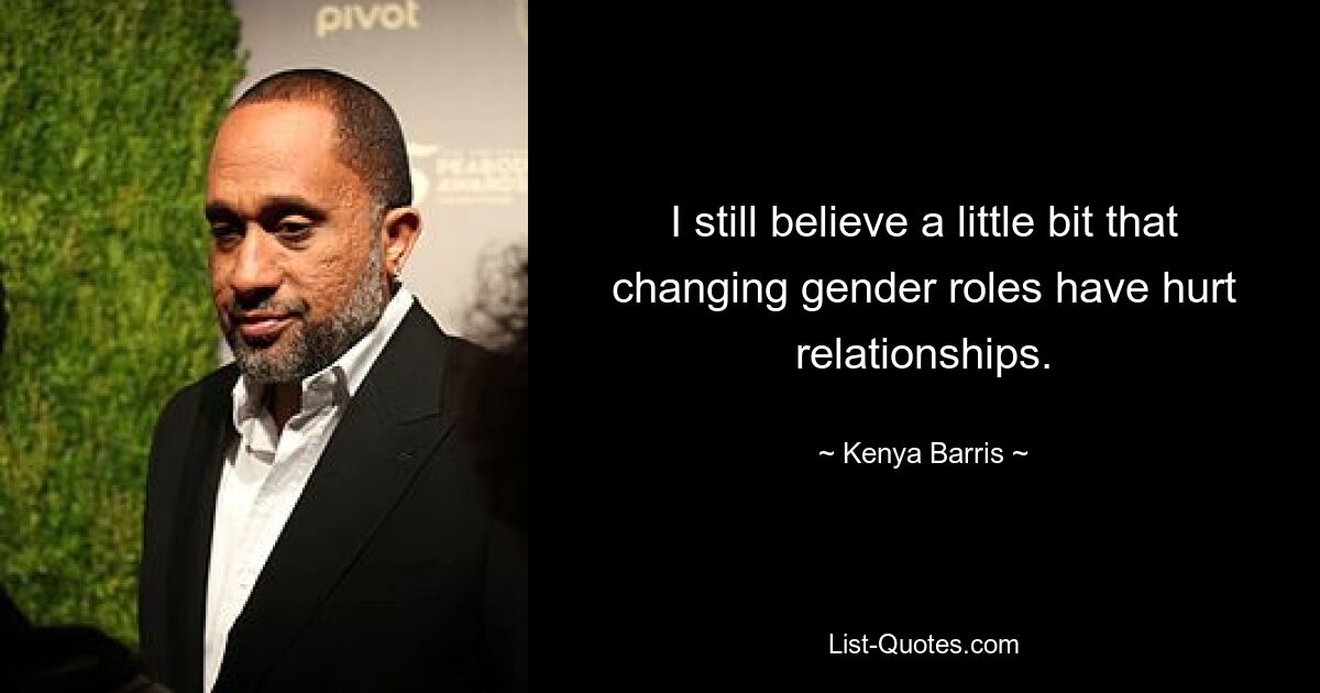 I still believe a little bit that changing gender roles have hurt relationships. — © Kenya Barris