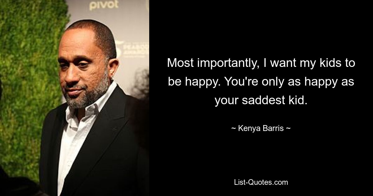 Most importantly, I want my kids to be happy. You're only as happy as your saddest kid. — © Kenya Barris