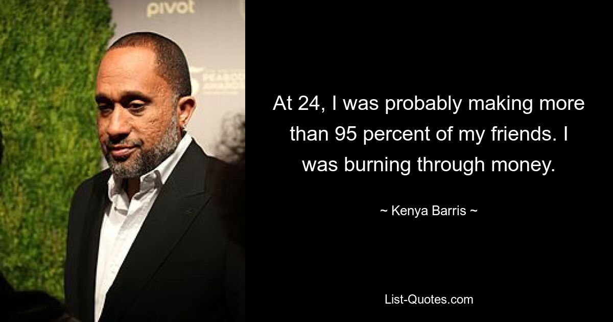 At 24, I was probably making more than 95 percent of my friends. I was burning through money. — © Kenya Barris