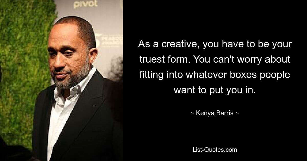 As a creative, you have to be your truest form. You can't worry about fitting into whatever boxes people want to put you in. — © Kenya Barris