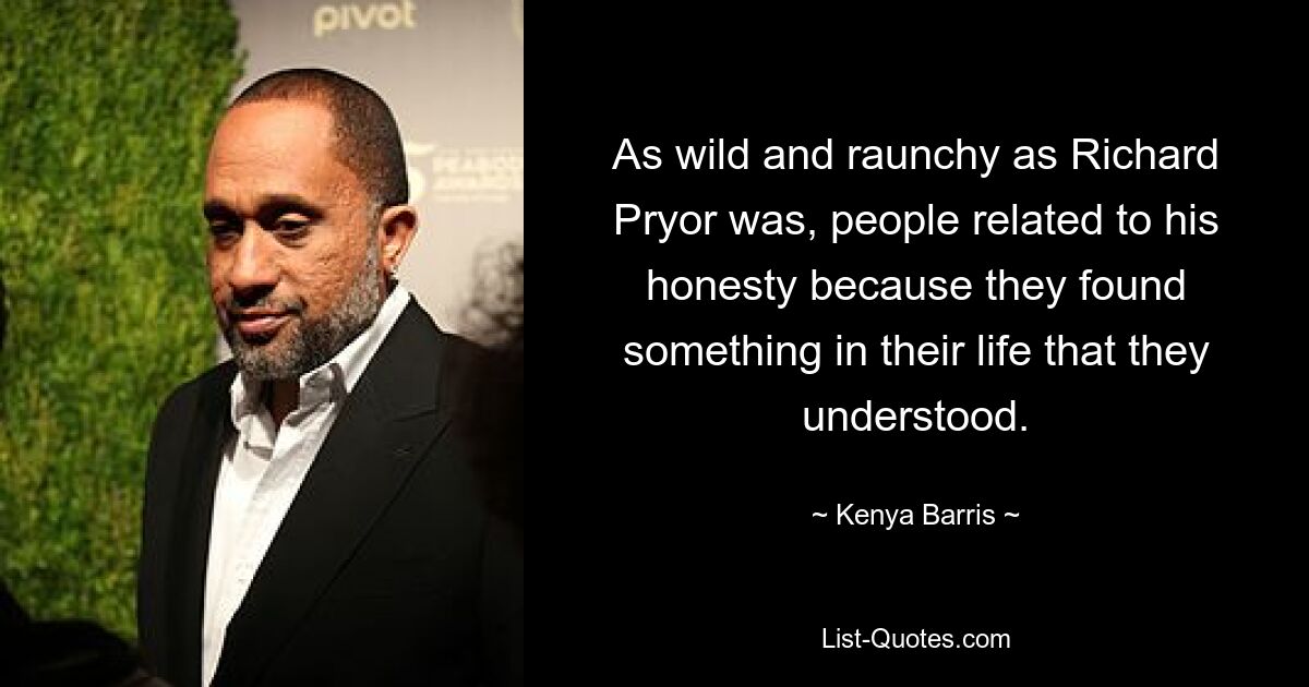 As wild and raunchy as Richard Pryor was, people related to his honesty because they found something in their life that they understood. — © Kenya Barris