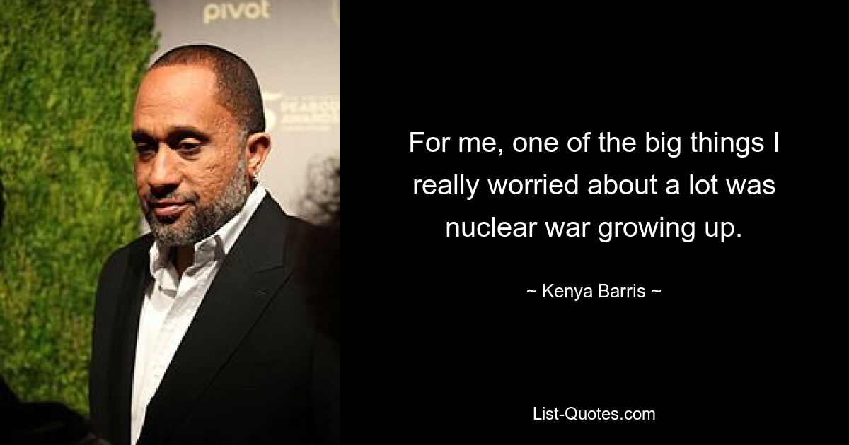 For me, one of the big things I really worried about a lot was nuclear war growing up. — © Kenya Barris