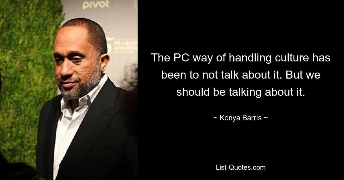 The PC way of handling culture has been to not talk about it. But we should be talking about it. — © Kenya Barris