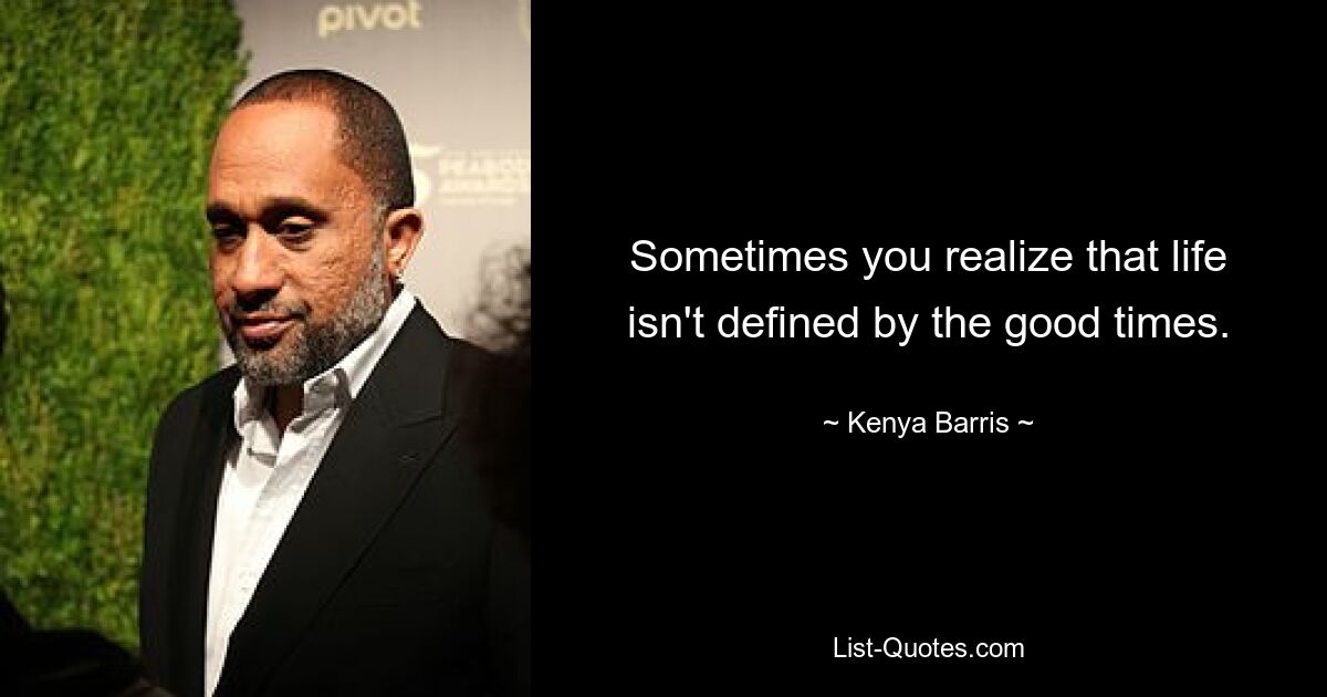 Sometimes you realize that life isn't defined by the good times. — © Kenya Barris