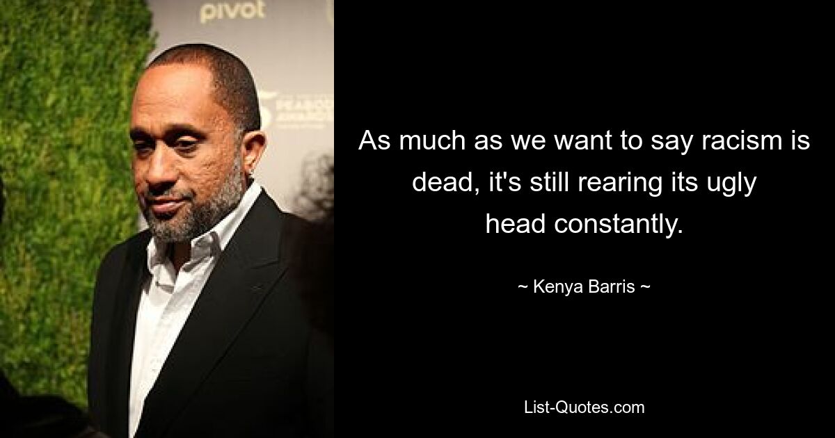 As much as we want to say racism is dead, it's still rearing its ugly head constantly. — © Kenya Barris