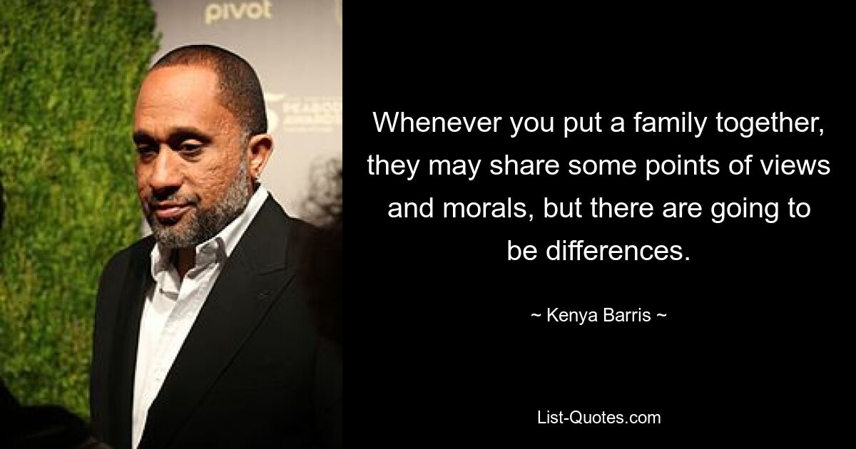 Whenever you put a family together, they may share some points of views and morals, but there are going to be differences. — © Kenya Barris