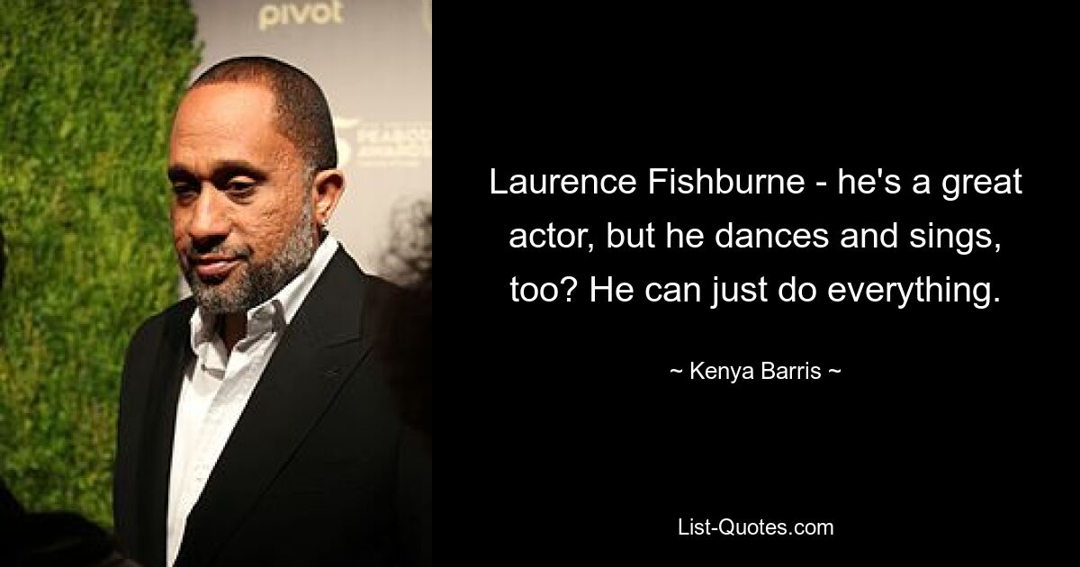 Laurence Fishburne - he's a great actor, but he dances and sings, too? He can just do everything. — © Kenya Barris