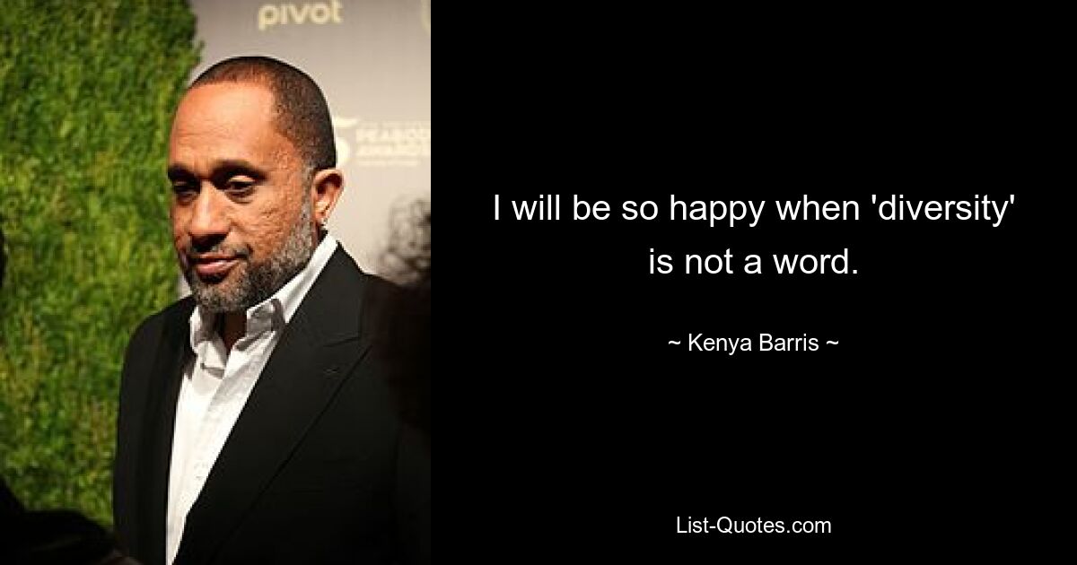 I will be so happy when 'diversity' is not a word. — © Kenya Barris