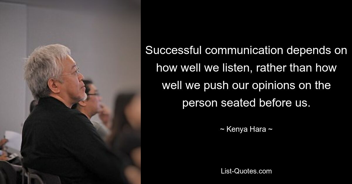 Successful communication depends on how well we listen, rather than how well we push our opinions on the person seated before us. — © Kenya Hara