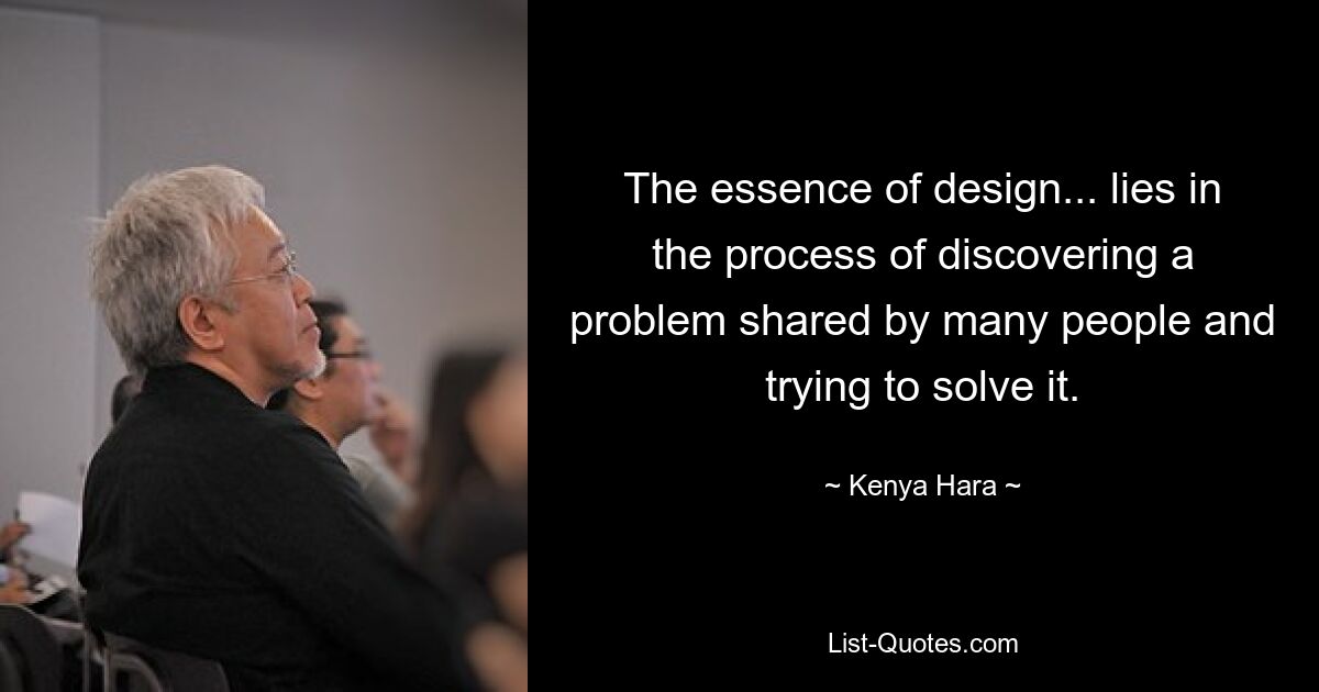 The essence of design... lies in the process of discovering a problem shared by many people and trying to solve it. — © Kenya Hara