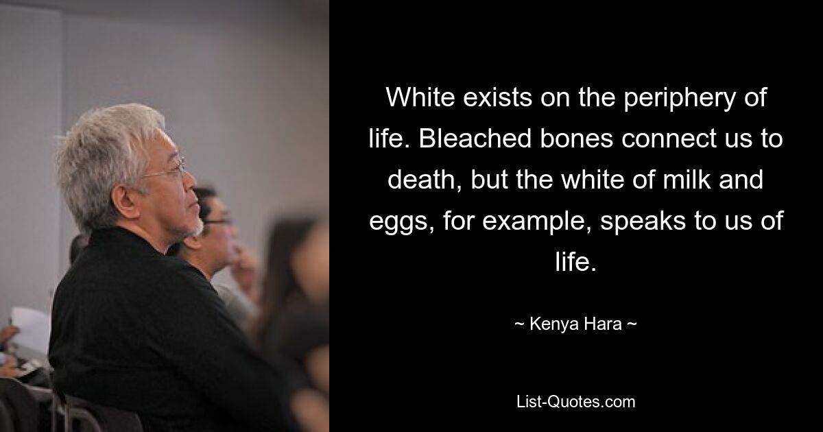 White exists on the periphery of life. Bleached bones connect us to death, but the white of milk and eggs, for example, speaks to us of life. — © Kenya Hara