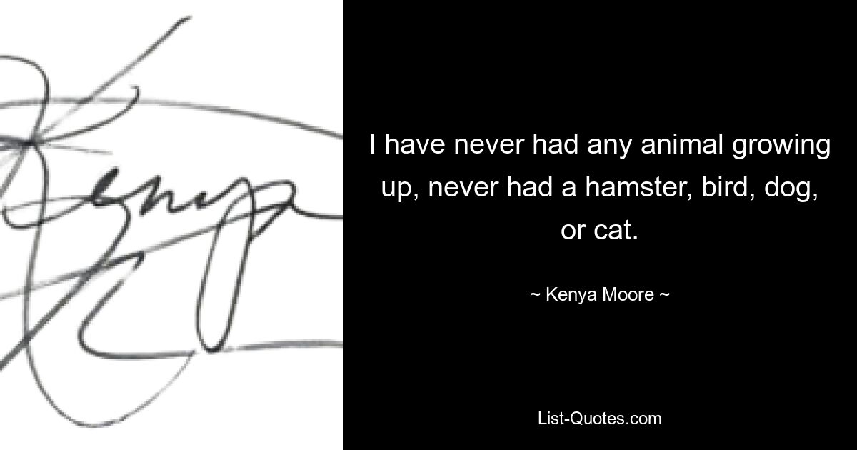 I have never had any animal growing up, never had a hamster, bird, dog, or cat. — © Kenya Moore