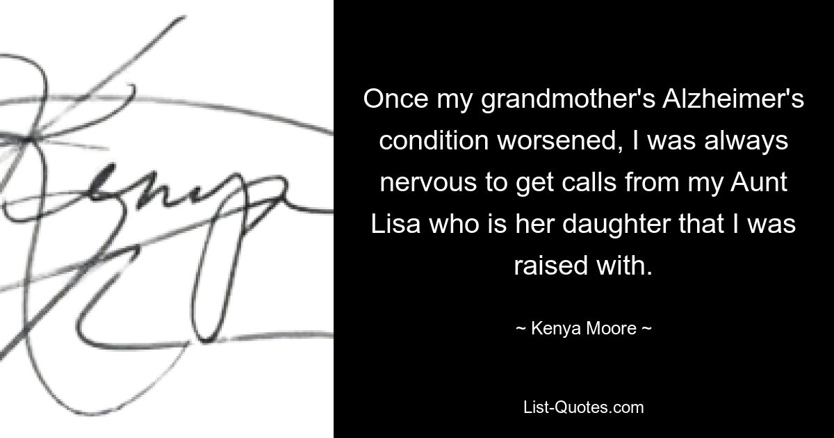 Once my grandmother's Alzheimer's condition worsened, I was always nervous to get calls from my Aunt Lisa who is her daughter that I was raised with. — © Kenya Moore