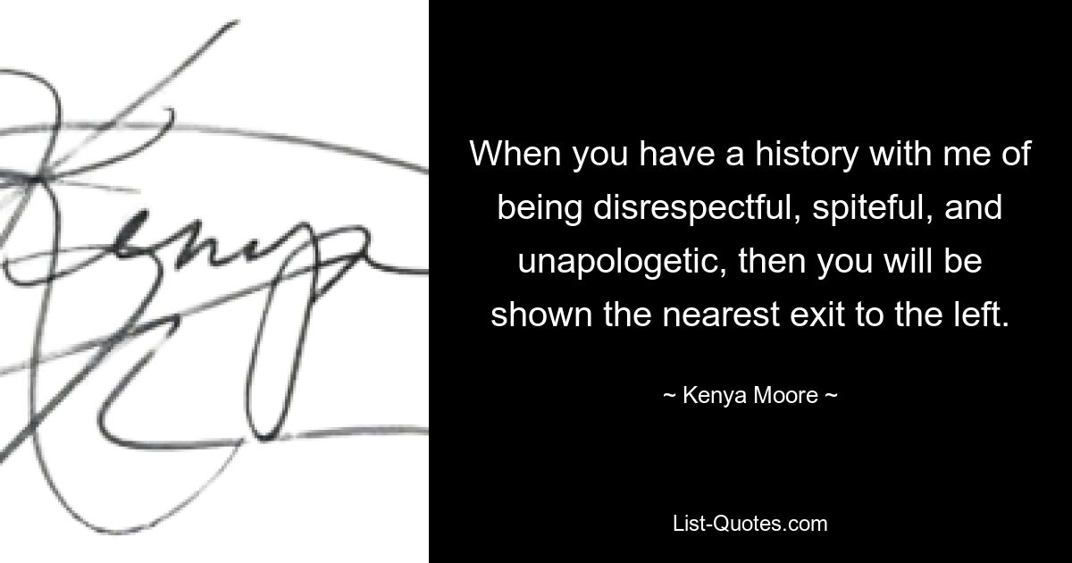 When you have a history with me of being disrespectful, spiteful, and unapologetic, then you will be shown the nearest exit to the left. — © Kenya Moore