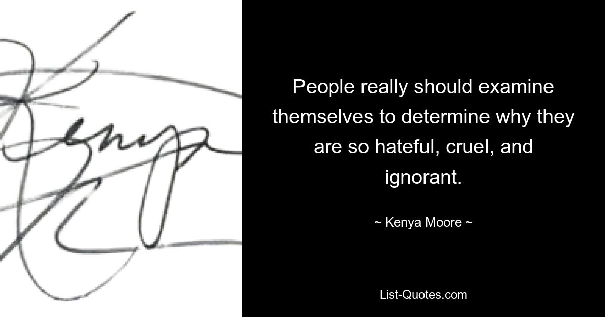 People really should examine themselves to determine why they are so hateful, cruel, and ignorant. — © Kenya Moore