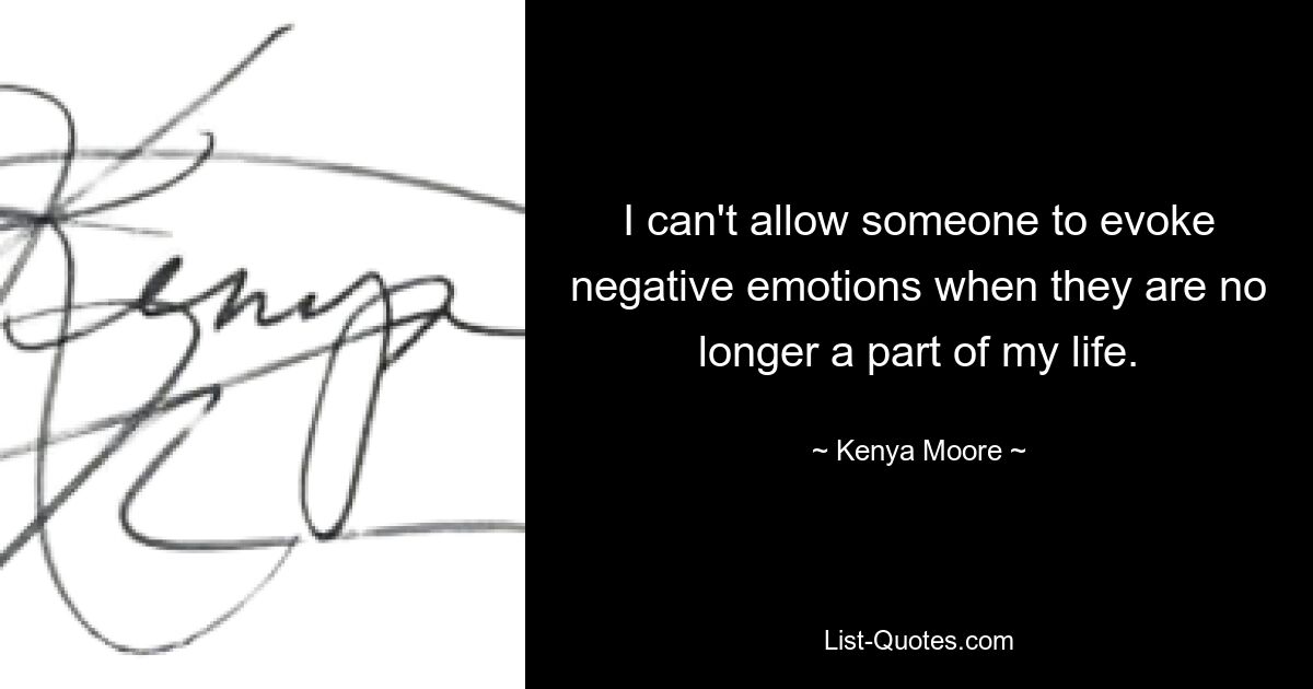 I can't allow someone to evoke negative emotions when they are no longer a part of my life. — © Kenya Moore