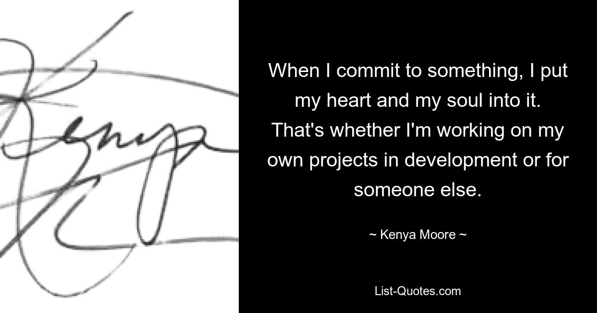 When I commit to something, I put my heart and my soul into it. That's whether I'm working on my own projects in development or for someone else. — © Kenya Moore