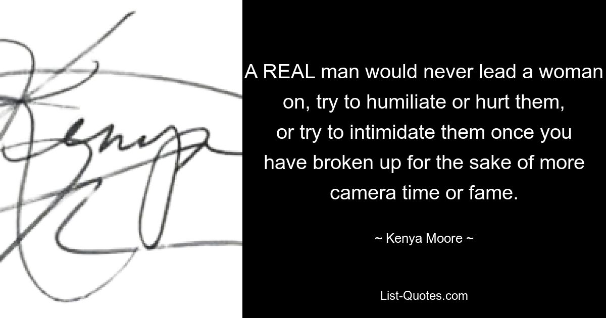 A REAL man would never lead a woman on, try to humiliate or hurt them, or try to intimidate them once you have broken up for the sake of more camera time or fame. — © Kenya Moore