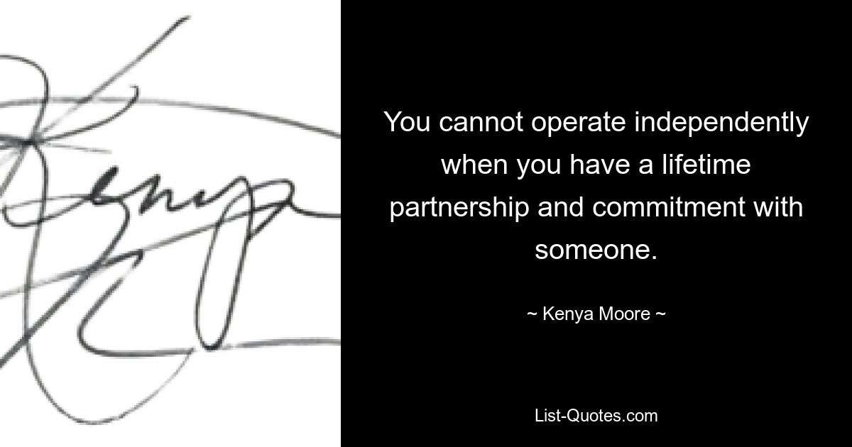 You cannot operate independently when you have a lifetime partnership and commitment with someone. — © Kenya Moore